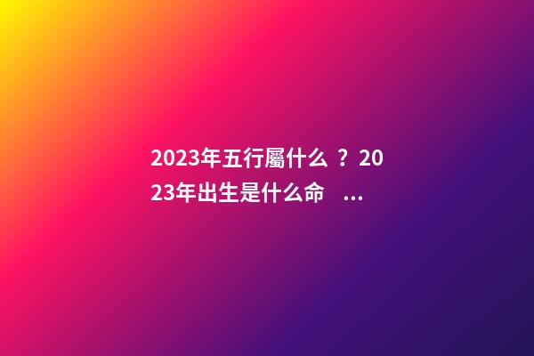 2023年五行屬什么？2023年出生是什么命？